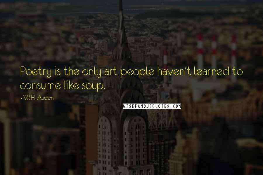 W. H. Auden Quotes: Poetry is the only art people haven't learned to consume like soup.