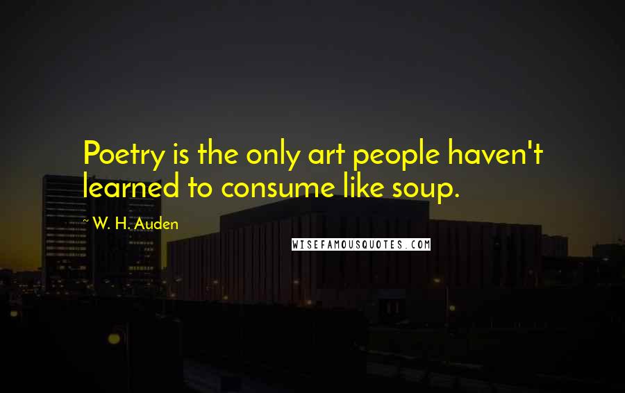 W. H. Auden Quotes: Poetry is the only art people haven't learned to consume like soup.