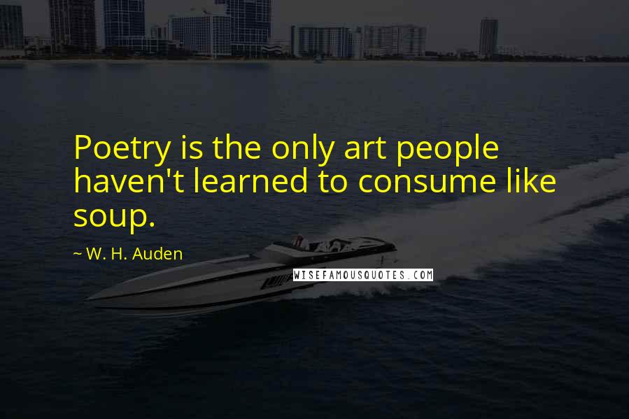 W. H. Auden Quotes: Poetry is the only art people haven't learned to consume like soup.