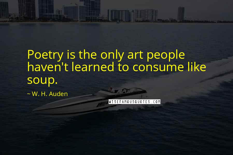 W. H. Auden Quotes: Poetry is the only art people haven't learned to consume like soup.