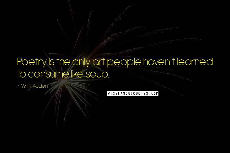 W. H. Auden Quotes: Poetry is the only art people haven't learned to consume like soup.
