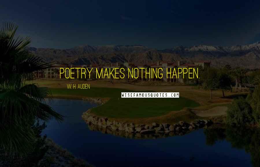 W. H. Auden Quotes: Poetry makes nothing happen.