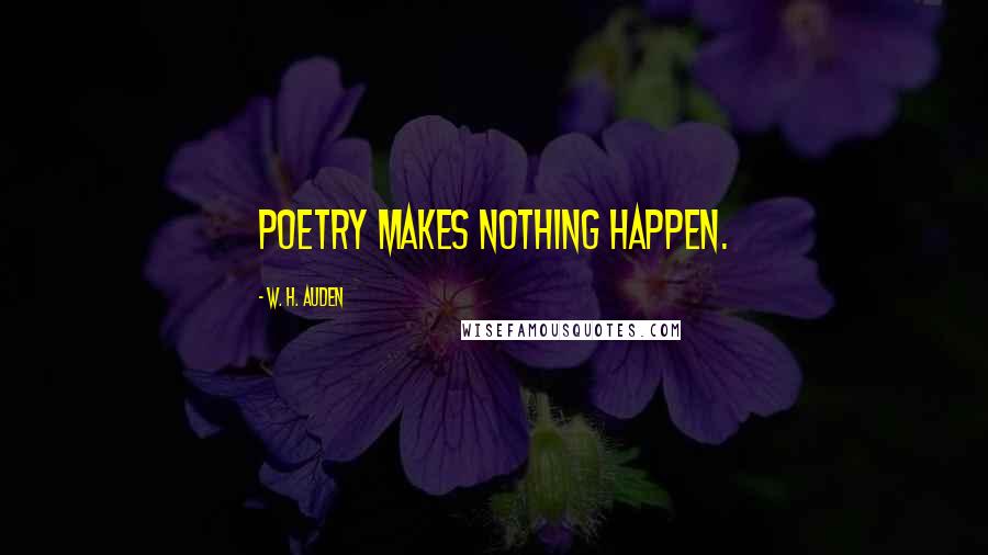 W. H. Auden Quotes: Poetry makes nothing happen.