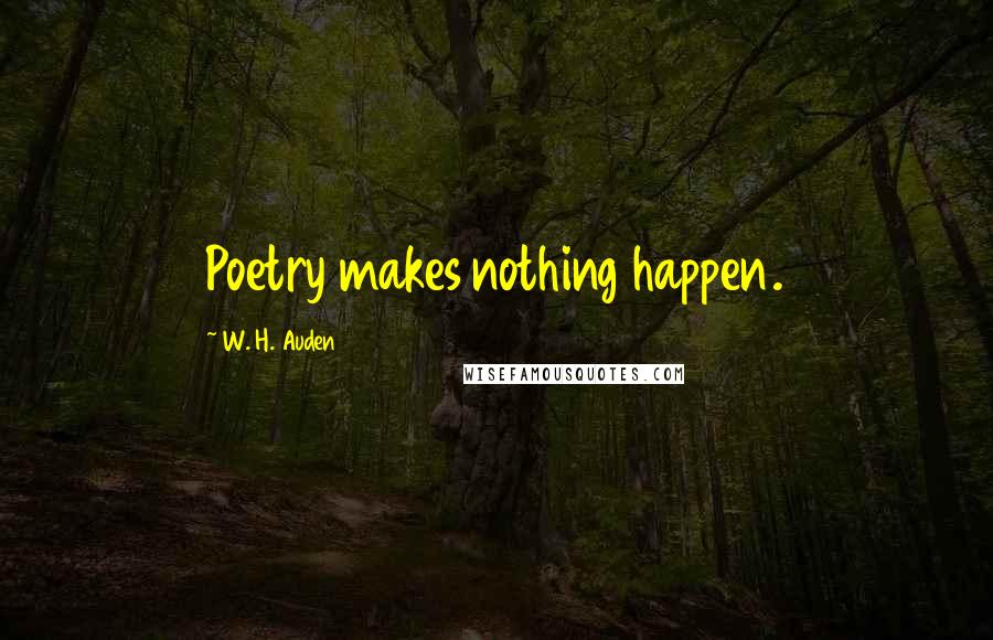 W. H. Auden Quotes: Poetry makes nothing happen.