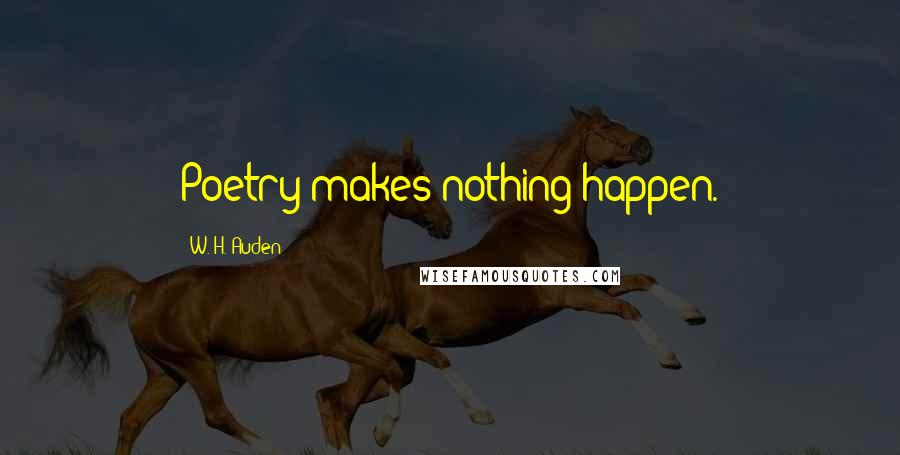 W. H. Auden Quotes: Poetry makes nothing happen.