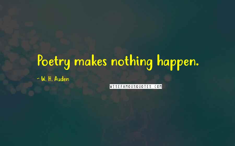 W. H. Auden Quotes: Poetry makes nothing happen.