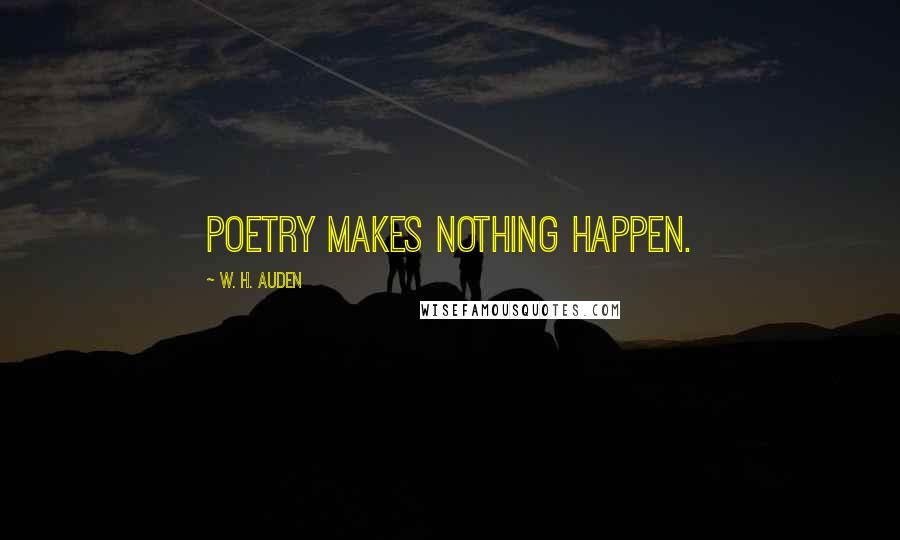 W. H. Auden Quotes: Poetry makes nothing happen.