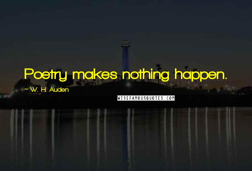 W. H. Auden Quotes: Poetry makes nothing happen.