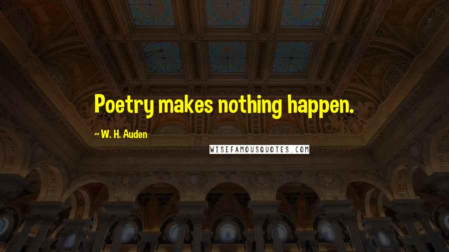 W. H. Auden Quotes: Poetry makes nothing happen.