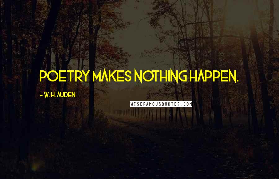 W. H. Auden Quotes: Poetry makes nothing happen.
