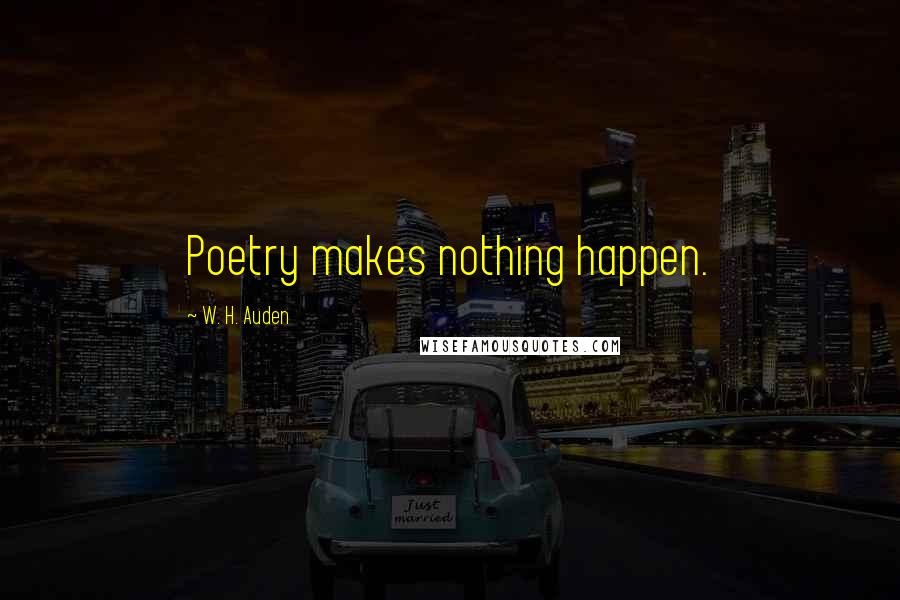 W. H. Auden Quotes: Poetry makes nothing happen.