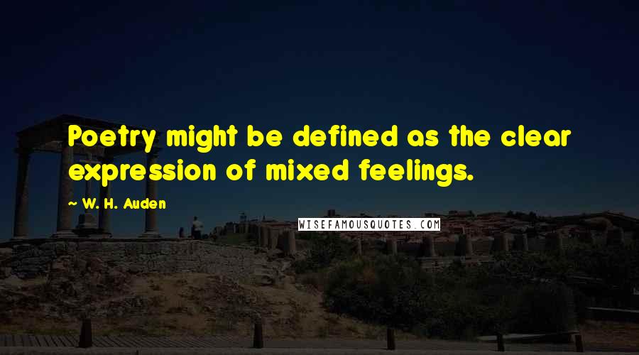 W. H. Auden Quotes: Poetry might be defined as the clear expression of mixed feelings.
