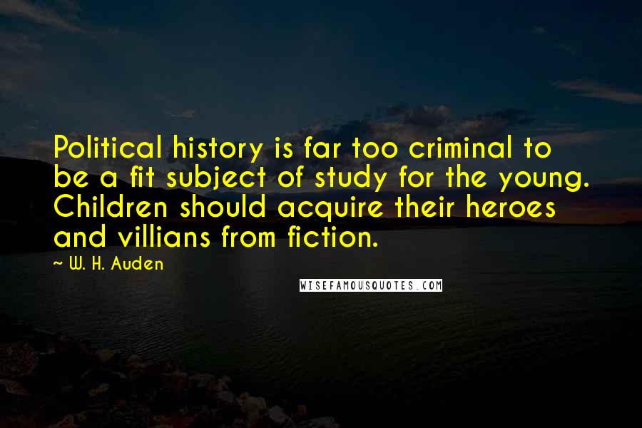W. H. Auden Quotes: Political history is far too criminal to be a fit subject of study for the young. Children should acquire their heroes and villians from fiction.