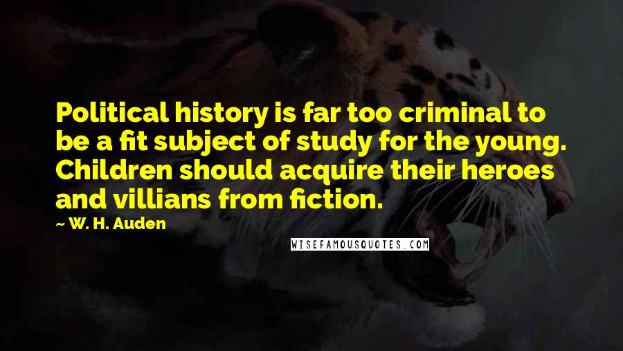 W. H. Auden Quotes: Political history is far too criminal to be a fit subject of study for the young. Children should acquire their heroes and villians from fiction.