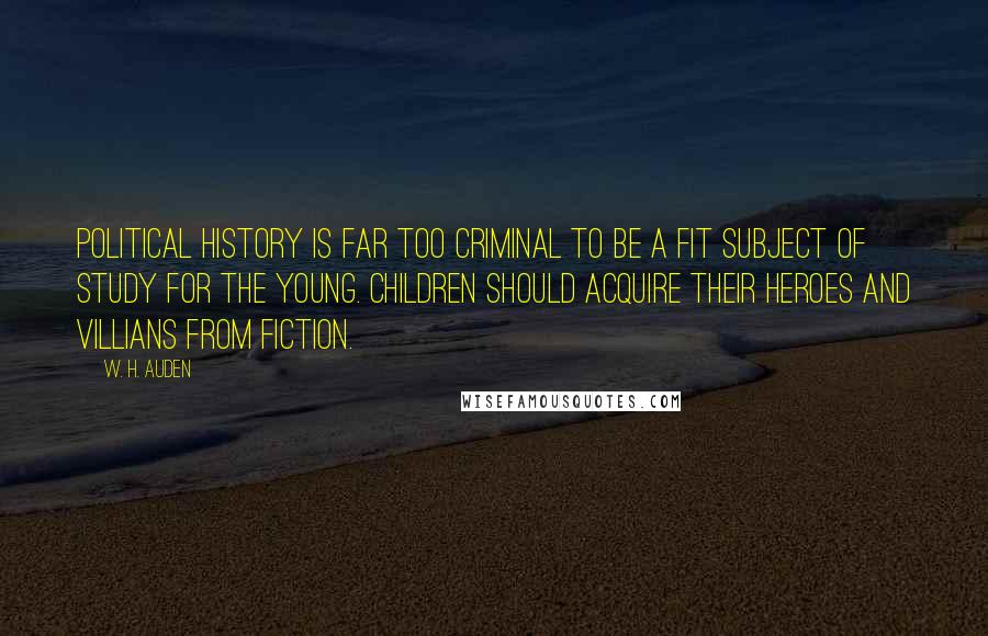 W. H. Auden Quotes: Political history is far too criminal to be a fit subject of study for the young. Children should acquire their heroes and villians from fiction.