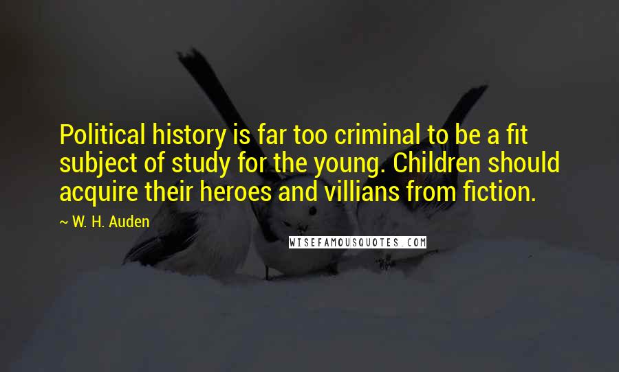 W. H. Auden Quotes: Political history is far too criminal to be a fit subject of study for the young. Children should acquire their heroes and villians from fiction.