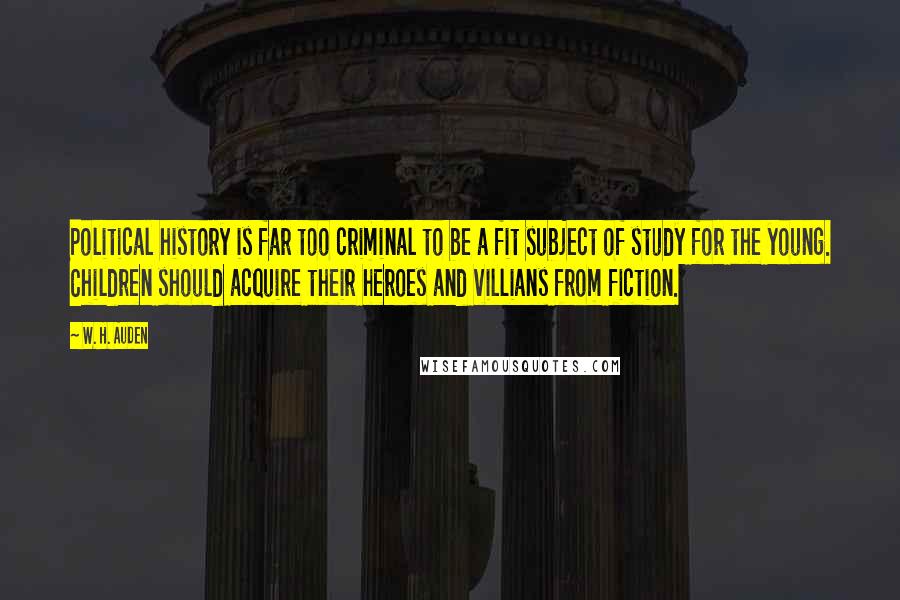 W. H. Auden Quotes: Political history is far too criminal to be a fit subject of study for the young. Children should acquire their heroes and villians from fiction.