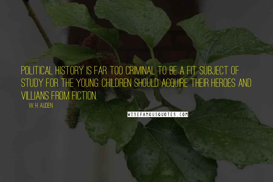 W. H. Auden Quotes: Political history is far too criminal to be a fit subject of study for the young. Children should acquire their heroes and villians from fiction.