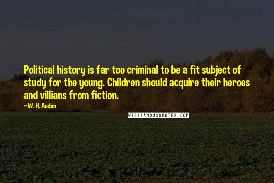 W. H. Auden Quotes: Political history is far too criminal to be a fit subject of study for the young. Children should acquire their heroes and villians from fiction.