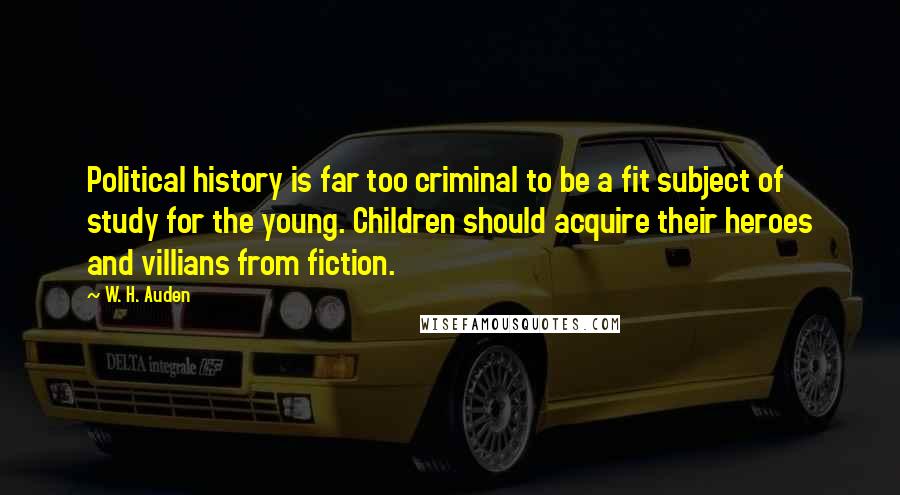 W. H. Auden Quotes: Political history is far too criminal to be a fit subject of study for the young. Children should acquire their heroes and villians from fiction.