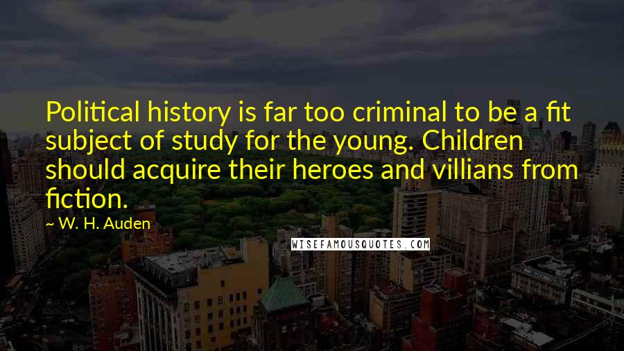 W. H. Auden Quotes: Political history is far too criminal to be a fit subject of study for the young. Children should acquire their heroes and villians from fiction.