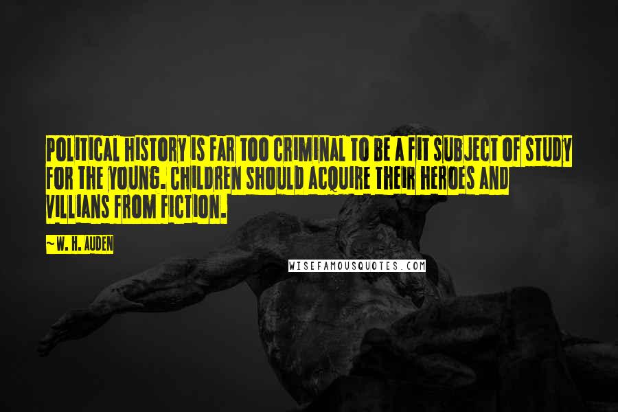 W. H. Auden Quotes: Political history is far too criminal to be a fit subject of study for the young. Children should acquire their heroes and villians from fiction.