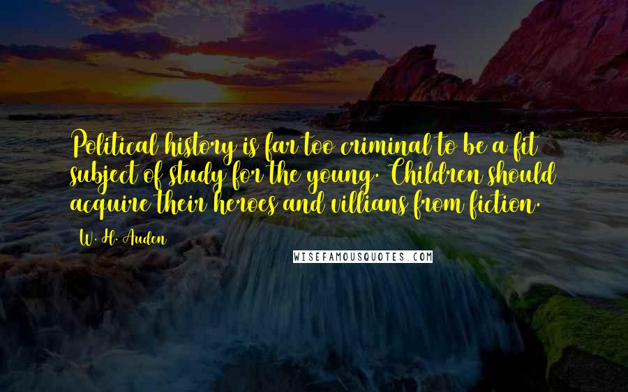 W. H. Auden Quotes: Political history is far too criminal to be a fit subject of study for the young. Children should acquire their heroes and villians from fiction.