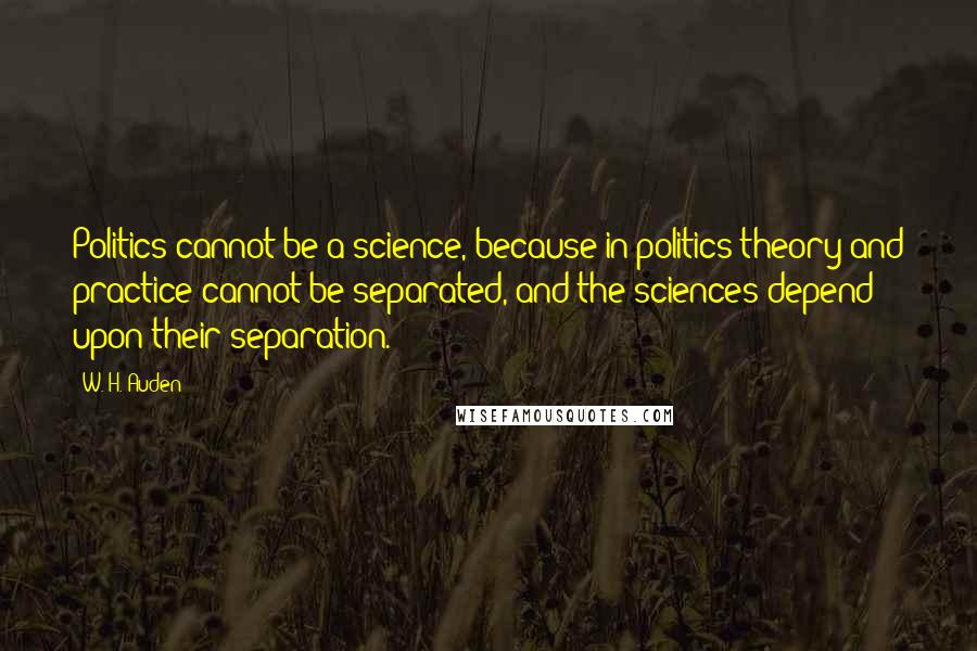 W. H. Auden Quotes: Politics cannot be a science, because in politics theory and practice cannot be separated, and the sciences depend upon their separation.