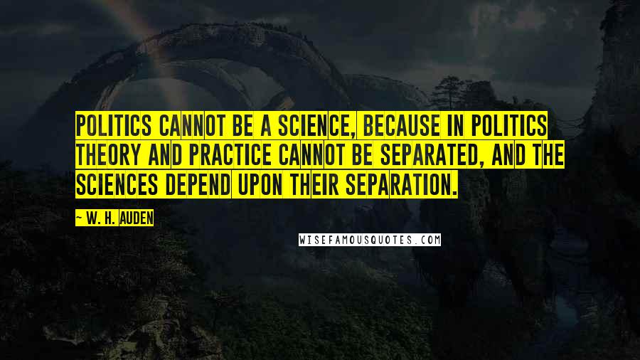 W. H. Auden Quotes: Politics cannot be a science, because in politics theory and practice cannot be separated, and the sciences depend upon their separation.