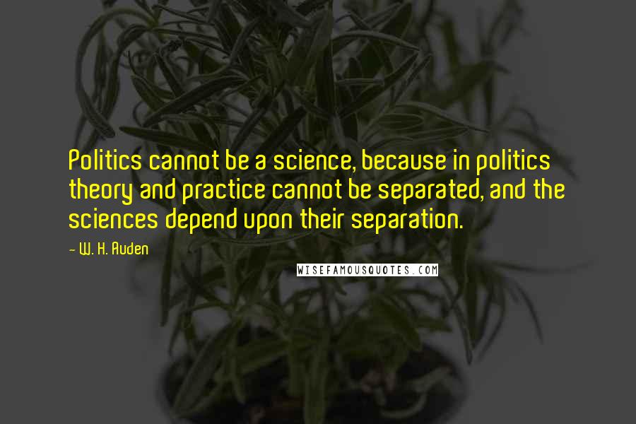 W. H. Auden Quotes: Politics cannot be a science, because in politics theory and practice cannot be separated, and the sciences depend upon their separation.