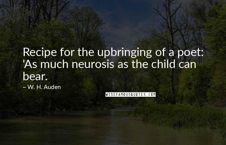 W. H. Auden Quotes: Recipe for the upbringing of a poet: 'As much neurosis as the child can bear.