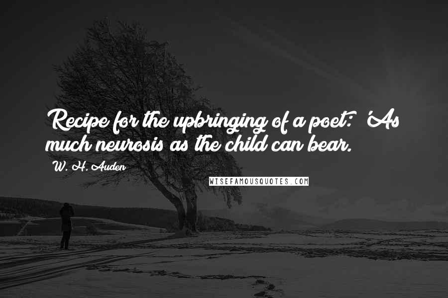 W. H. Auden Quotes: Recipe for the upbringing of a poet: 'As much neurosis as the child can bear.