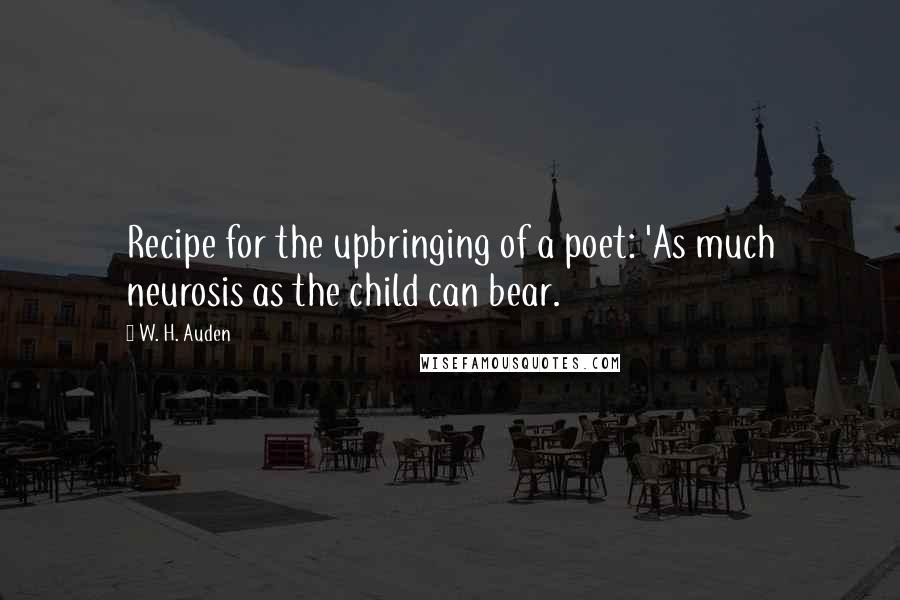 W. H. Auden Quotes: Recipe for the upbringing of a poet: 'As much neurosis as the child can bear.