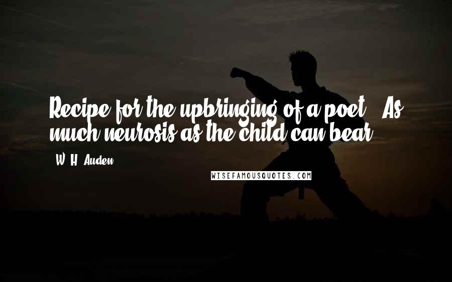 W. H. Auden Quotes: Recipe for the upbringing of a poet: 'As much neurosis as the child can bear.