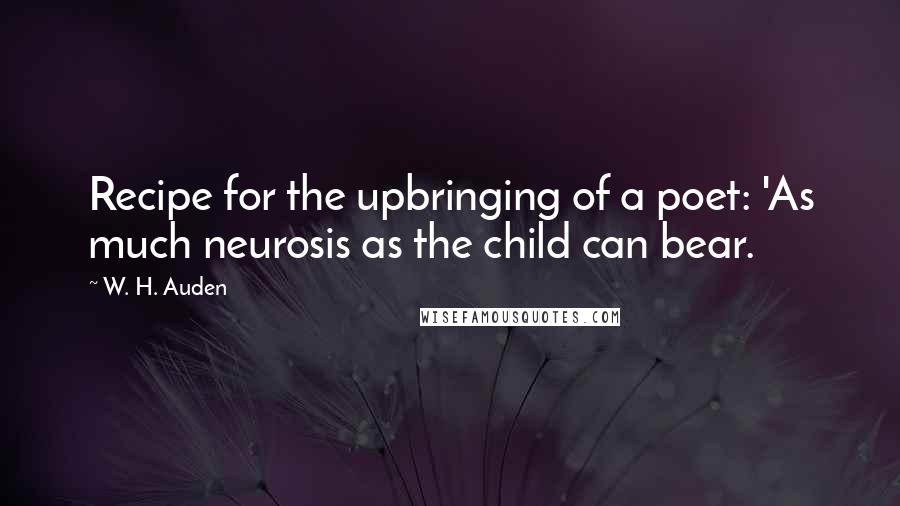 W. H. Auden Quotes: Recipe for the upbringing of a poet: 'As much neurosis as the child can bear.