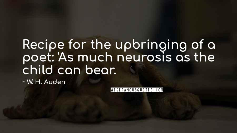 W. H. Auden Quotes: Recipe for the upbringing of a poet: 'As much neurosis as the child can bear.