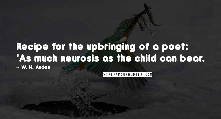 W. H. Auden Quotes: Recipe for the upbringing of a poet: 'As much neurosis as the child can bear.