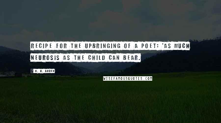 W. H. Auden Quotes: Recipe for the upbringing of a poet: 'As much neurosis as the child can bear.