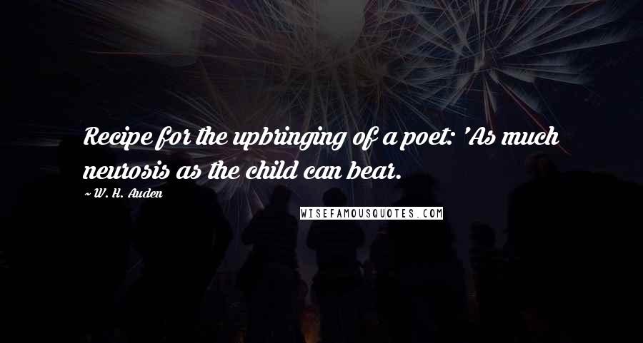 W. H. Auden Quotes: Recipe for the upbringing of a poet: 'As much neurosis as the child can bear.