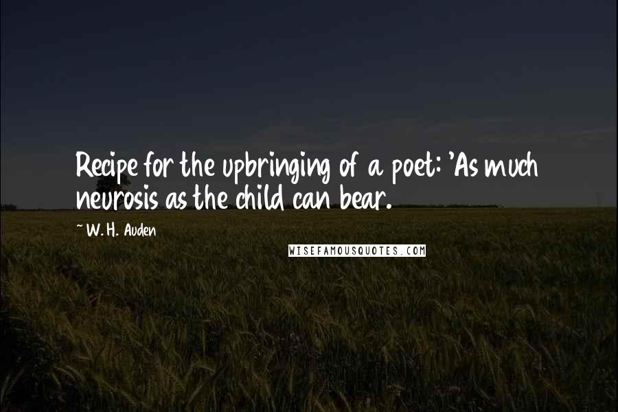 W. H. Auden Quotes: Recipe for the upbringing of a poet: 'As much neurosis as the child can bear.