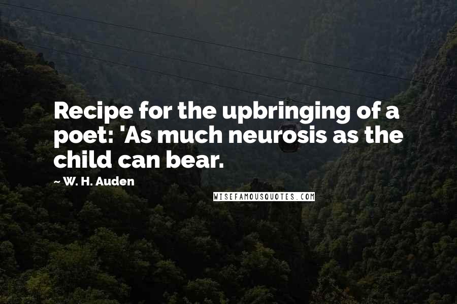 W. H. Auden Quotes: Recipe for the upbringing of a poet: 'As much neurosis as the child can bear.