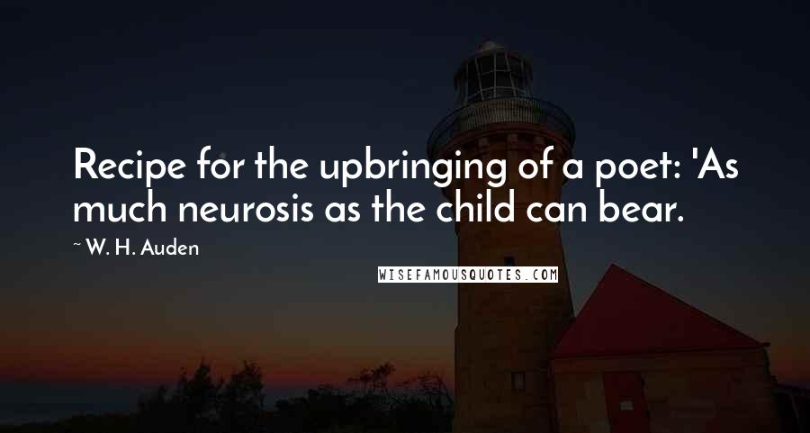 W. H. Auden Quotes: Recipe for the upbringing of a poet: 'As much neurosis as the child can bear.