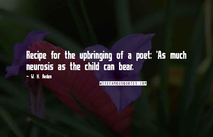 W. H. Auden Quotes: Recipe for the upbringing of a poet: 'As much neurosis as the child can bear.