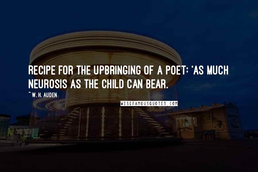 W. H. Auden Quotes: Recipe for the upbringing of a poet: 'As much neurosis as the child can bear.