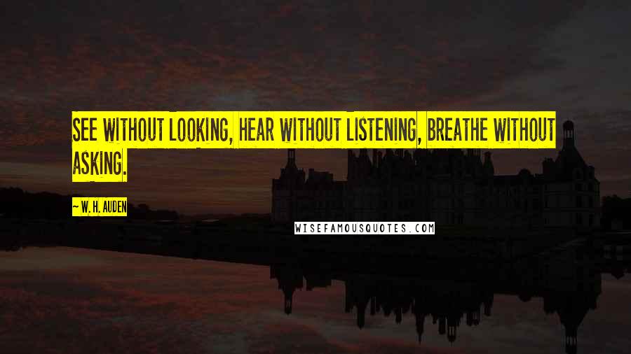 W. H. Auden Quotes: See without looking, hear without listening, breathe without asking.