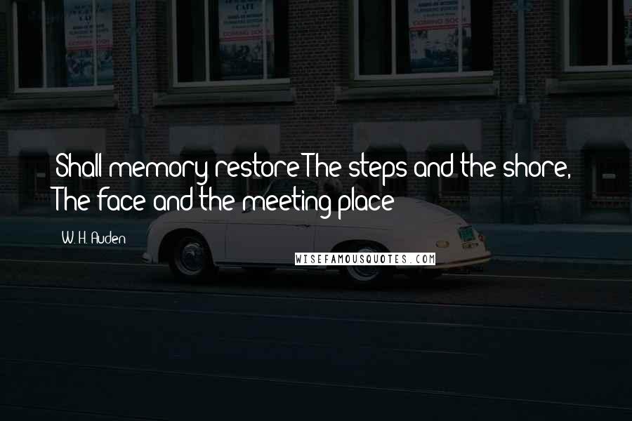 W. H. Auden Quotes: Shall memory restore The steps and the shore, The face and the meeting place;