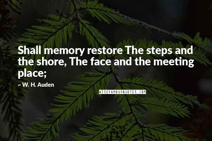 W. H. Auden Quotes: Shall memory restore The steps and the shore, The face and the meeting place;