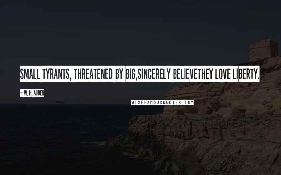 W. H. Auden Quotes: Small tyrants, threatened by big,sincerely believethey love liberty.