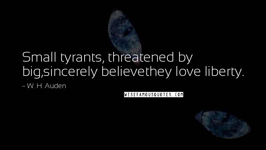 W. H. Auden Quotes: Small tyrants, threatened by big,sincerely believethey love liberty.