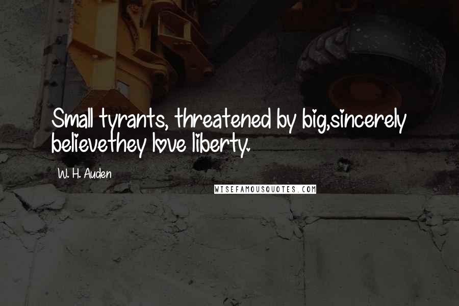 W. H. Auden Quotes: Small tyrants, threatened by big,sincerely believethey love liberty.